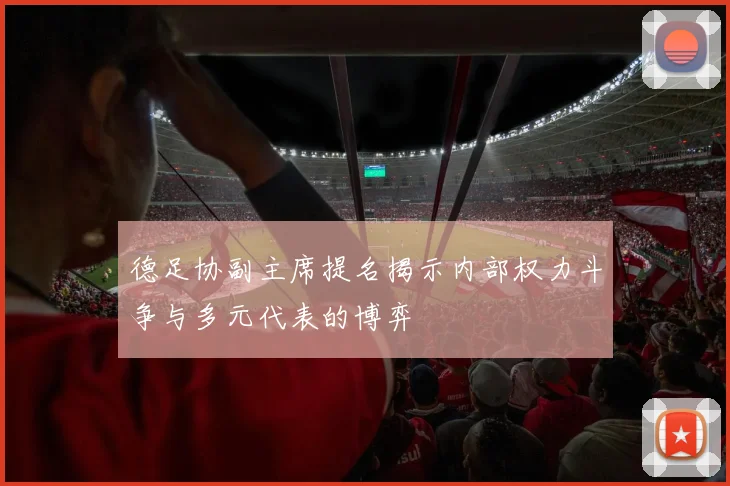 德足协副主席提名揭示内部权力斗争与多元代表的博弈