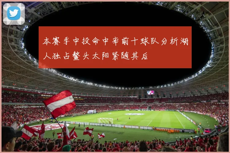 本赛季中投命中率前十球队分析湖人独占鳌头太阳紧随其后