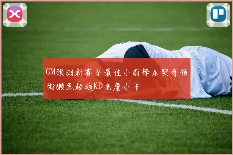 GM预测新赛季最佳小前锋东契奇领衔獭兔超越KD老詹小卡