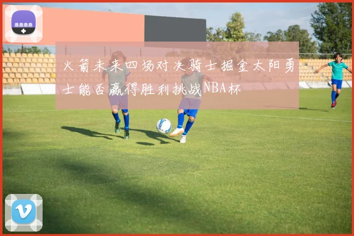 火箭未来四场对决骑士掘金太阳勇士能否赢得胜利挑战NBA杯