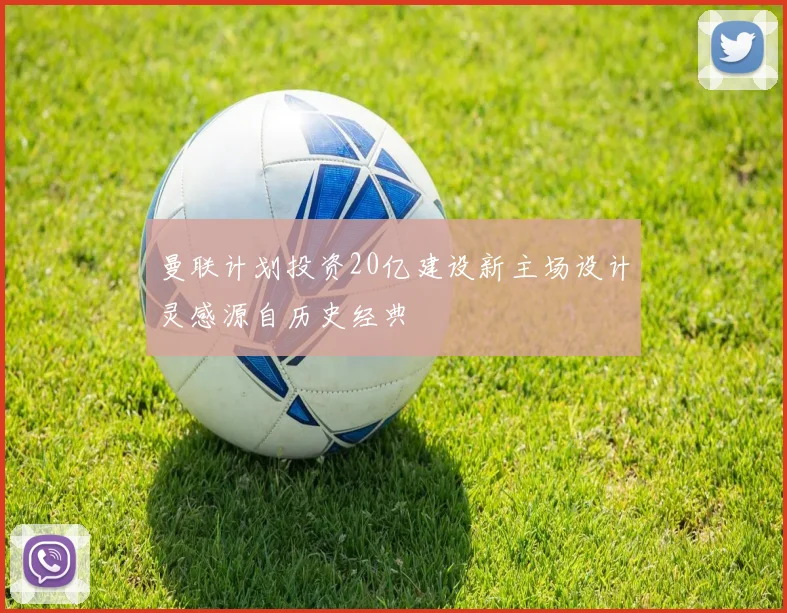 曼联计划投资20亿建设新主场设计灵感源自历史经典