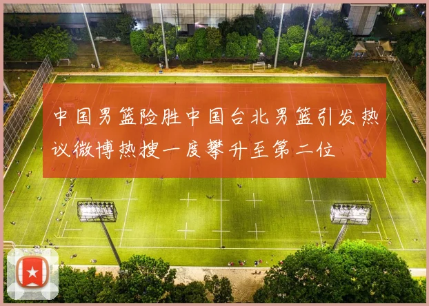 中国男篮险胜中国台北男篮引发热议微博热搜一度攀升至第二位