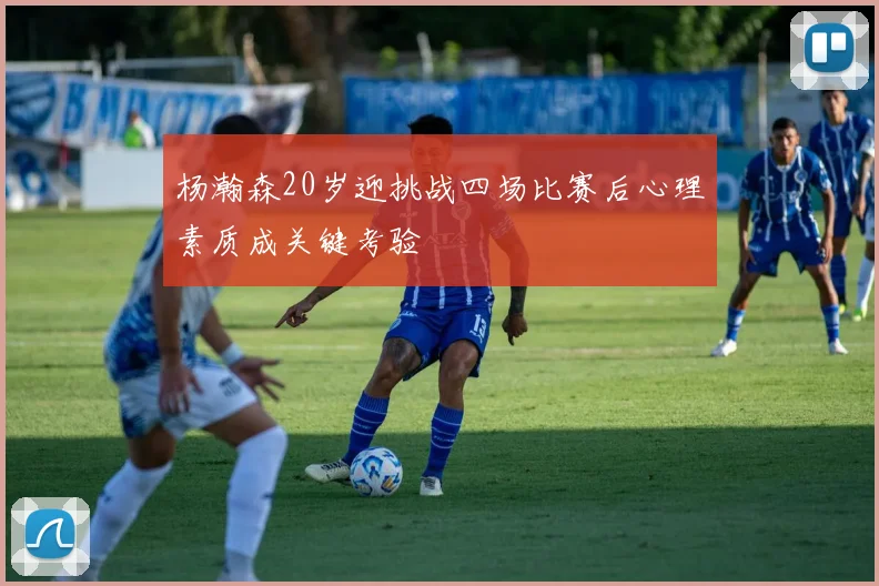 杨瀚森20岁迎挑战四场比赛后心理素质成关键考验