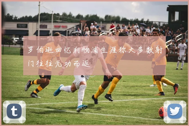 罗伯逊回忆利物浦生涯称大多数射门往往无功而返