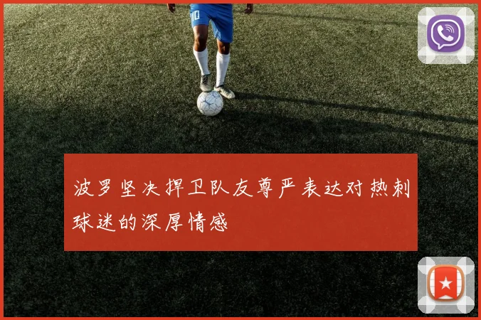 波罗坚决捍卫队友尊严表达对热刺球迷的深厚情感