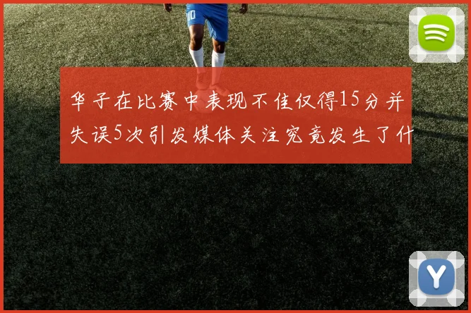 华子在比赛中表现不佳仅得15分并失误5次引发媒体关注究竟发生了什么心事