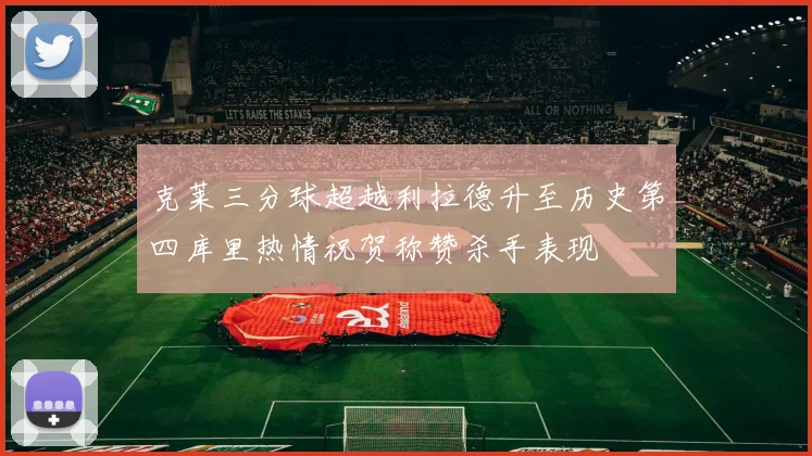 克莱三分球超越利拉德升至历史第四库里热情祝贺称赞杀手表现