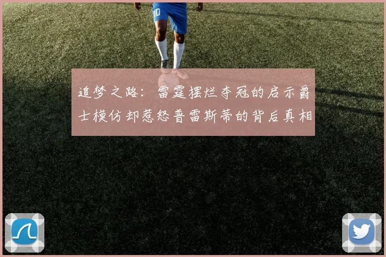 追梦之路：雷霆摆烂夺冠的启示爵士模仿却惹怒普雷斯蒂的背后真相