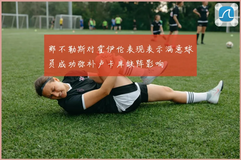 那不勒斯对霍伊伦表现表示满意球员成功弥补卢卡库缺阵影响