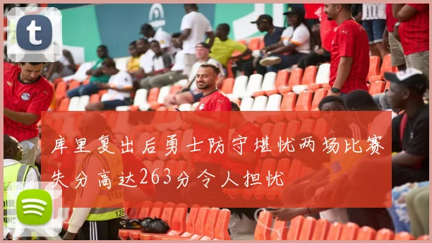 库里复出后勇士防守堪忧两场比赛失分高达263分令人担忧