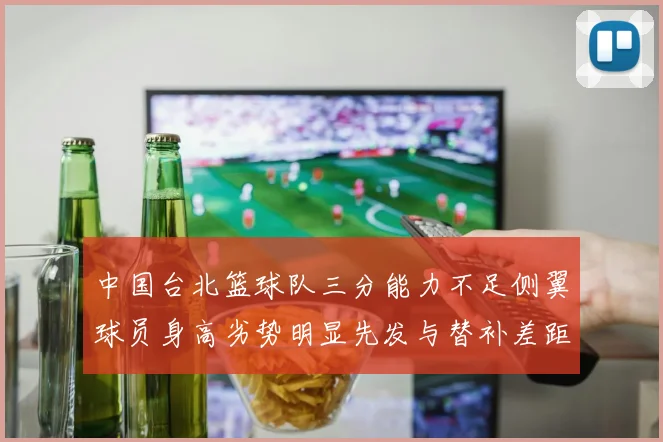 中国台北篮球队三分能力不足侧翼球员身高劣势明显先发与替补差距显著