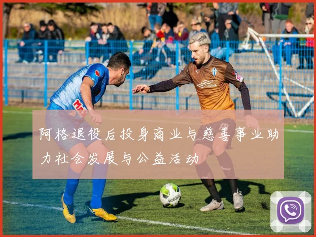 阿格退役后投身商业与慈善事业助力社会发展与公益活动
