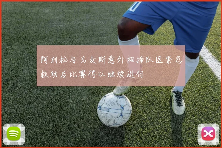 阿利松与戈麦斯意外相撞队医紧急救助后比赛得以继续进行