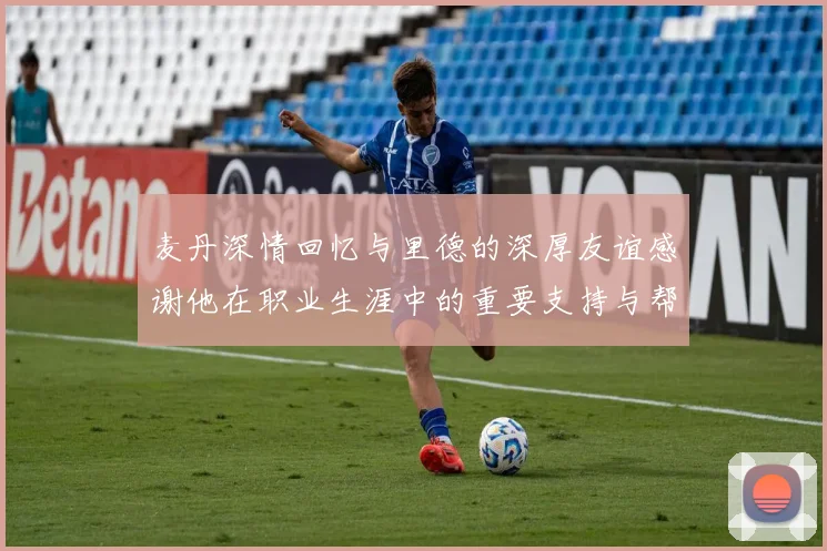 麦丹深情回忆与里德的深厚友谊感谢他在职业生涯中的重要支持与帮助