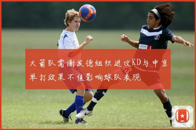 火箭队需谢泼德组织进攻KD与申京单打效果不佳影响球队表现