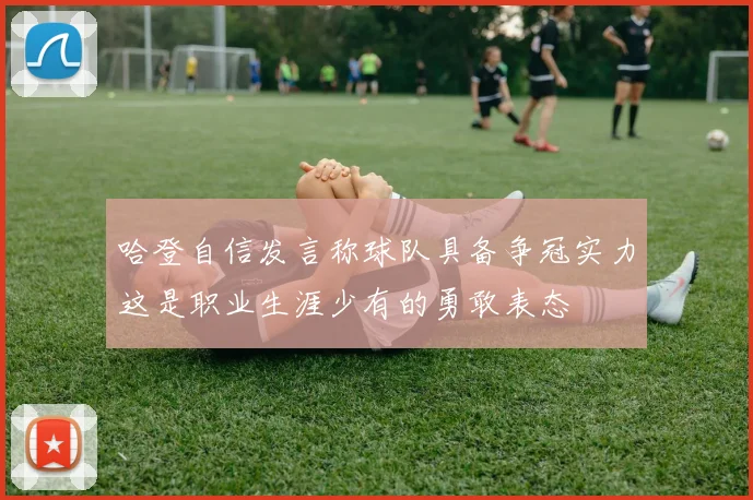 哈登自信发言称球队具备争冠实力这是职业生涯少有的勇敢表态