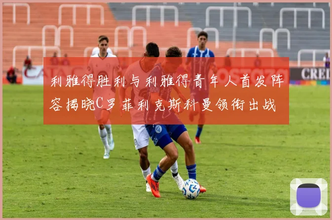利雅得胜利与利雅得青年人首发阵容揭晓C罗菲利克斯科曼领衔出战
