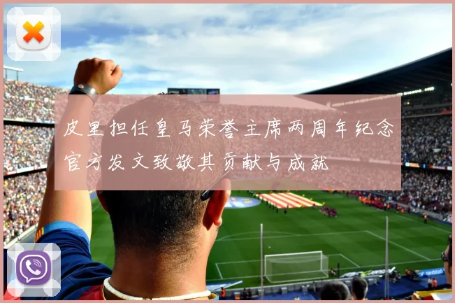 皮里担任皇马荣誉主席两周年纪念官方发文致敬其贡献与成就
