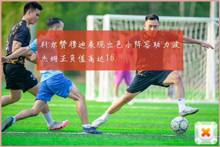科尔赞穆迪表现出色小阵容助力波杰姆正负值高达16