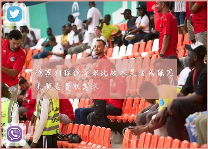 德塞利称德泽尔比战术灵活或能完美契合曼联需求