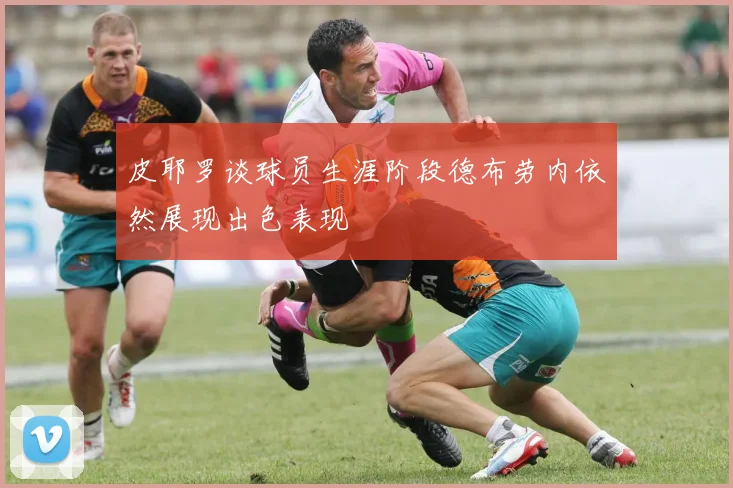 皮耶罗谈球员生涯阶段德布劳内依然展现出色表现