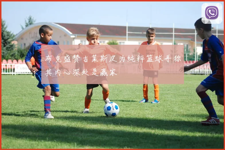 布克盛赞吉莱斯皮为纯粹篮球手称其内心深处是赢家