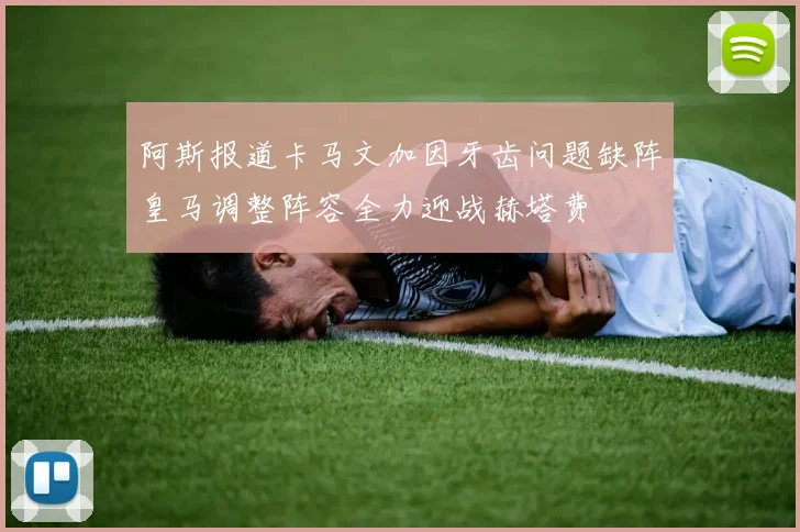 阿斯报道卡马文加因牙齿问题缺阵皇马调整阵容全力迎战赫塔费