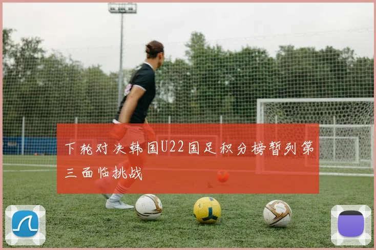 下轮对决韩国U22国足积分榜暂列第三面临挑战
