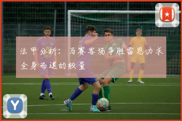 法甲分析：马赛客场争胜雷恩力求全身而退的较量