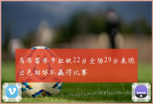 乌布雷单节狂砍22分全场29分表现出色助球队赢得比赛