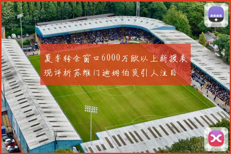 夏季转会窗口6000万欧以上新援表现评析苏维门迪姆伯莫引人注目