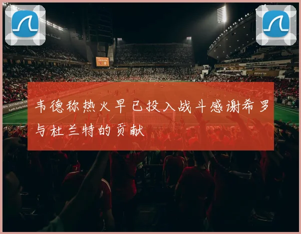 韦德称热火早已投入战斗感谢希罗与杜兰特的贡献