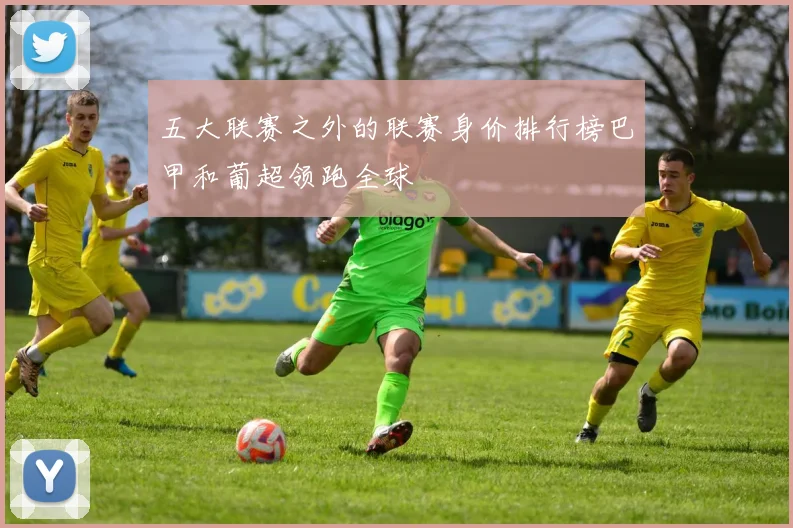 五大联赛之外的联赛身价排行榜巴甲和葡超领跑全球