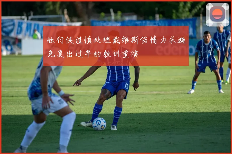 独行侠谨慎处理戴维斯伤情力求避免复出过早的教训重演
