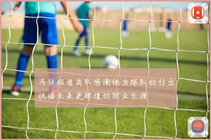 冯劲租借离队感谢他为球队的付出祝福未来更辉煌的职业生涯
