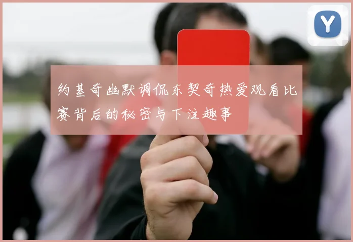 约基奇幽默调侃东契奇热爱观看比赛背后的秘密与下注趣事