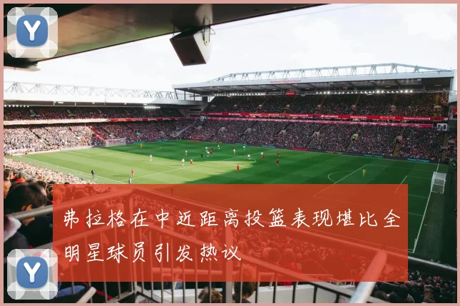 弗拉格在中近距离投篮表现堪比全明星球员引发热议