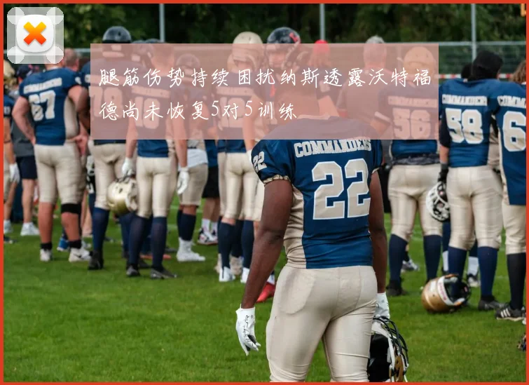 腿筋伤势持续困扰纳斯透露沃特福德尚未恢复5对5训练
