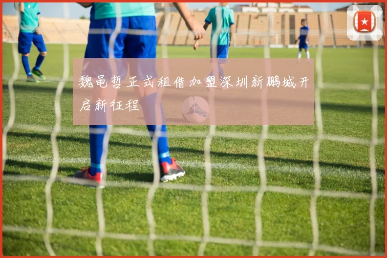 魏黾哲正式租借加盟深圳新鹏城开启新征程
