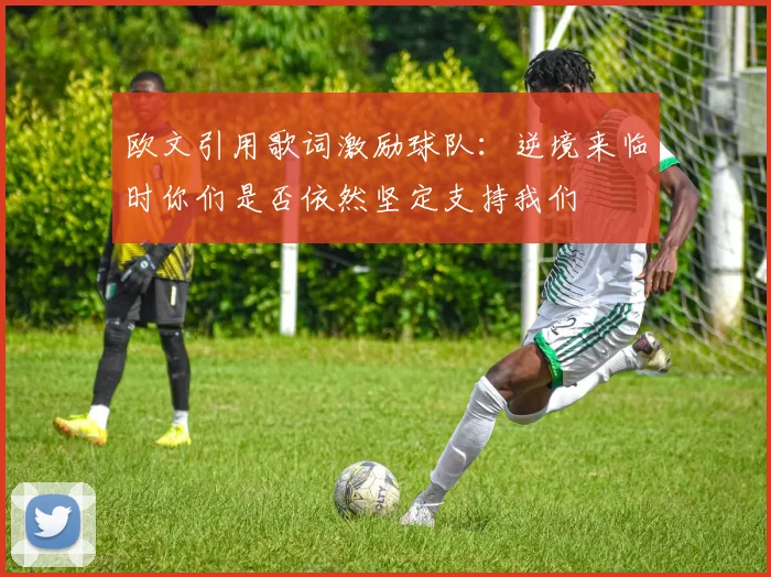 欧文引用歌词激励球队：逆境来临时你们是否依然坚定支持我们