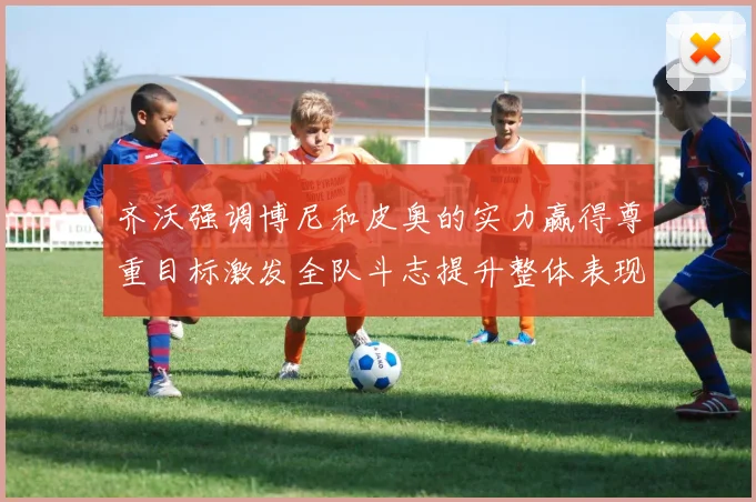 齐沃强调博尼和皮奥的实力赢得尊重目标激发全队斗志提升整体表现