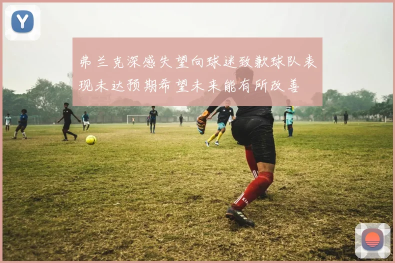弗兰克深感失望向球迷致歉球队表现未达预期希望未来能有所改善