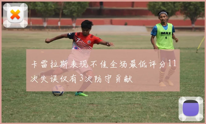 卡雷拉斯表现不佳全场最低评分11次失误仅有3次防守贡献