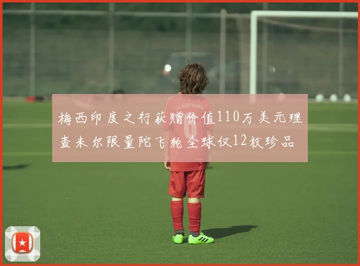梅西印度之行获赠价值110万美元理查米尔限量陀飞轮全球仅12枚珍品