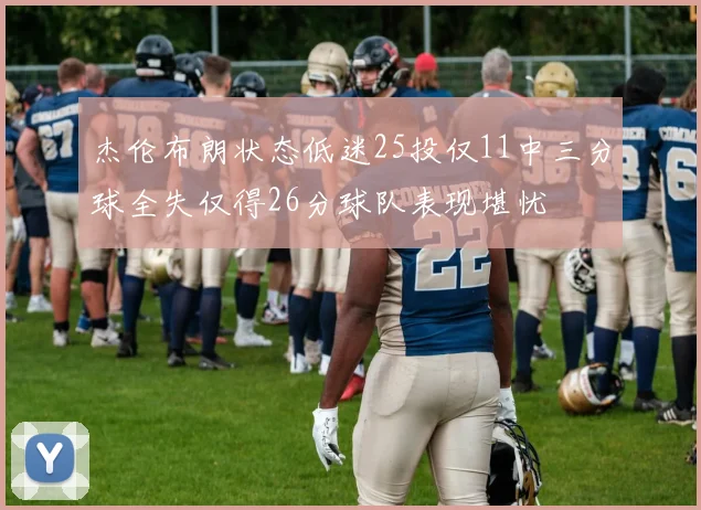 杰伦布朗状态低迷25投仅11中三分球全失仅得26分球队表现堪忧